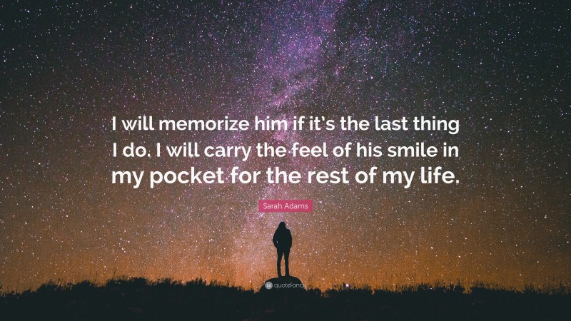 Sarah Adams Quote: “I will memorize him if it’s the last thing I do. I will carry the feel of his smile in my pocket for the rest of my life.”