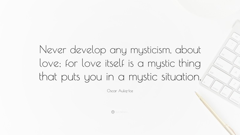 Oscar Auliq-Ice Quote: “Never develop any mysticism, about love; for love itself is a mystic thing that puts you in a mystic situation.”