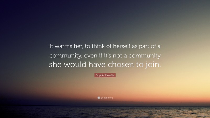 Sophie Kinsella Quote: “It warms her, to think of herself as part of a community, even if it’s not a community she would have chosen to join.”