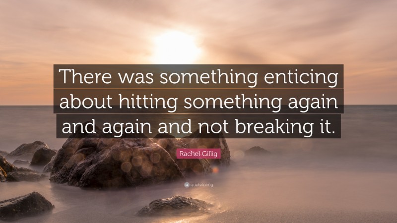 Rachel Gillig Quote: “There was something enticing about hitting something again and again and not breaking it.”