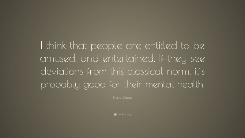 Frank Zappa Quote: “I think that people are entitled to be amused, and entertained. If they see deviations from this classical norm, it’s probably good for their mental health.”