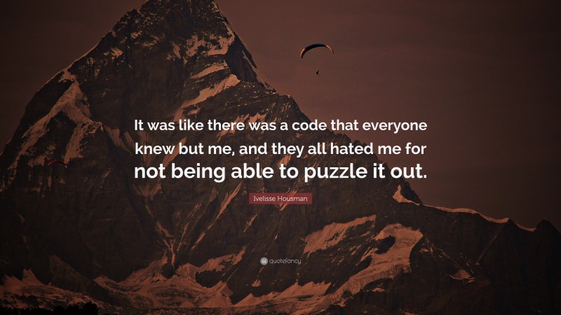 Ivelisse Housman Quote: “It was like there was a code that everyone knew but me, and they all hated me for not being able to puzzle it out.”