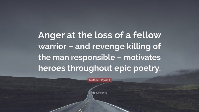 Natalie Haynes Quote: “Anger at the loss of a fellow warrior – and revenge killing of the man responsible – motivates heroes throughout epic poetry.”
