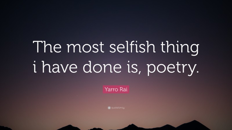 Yarro Rai Quote: “The most selfish thing i have done is, poetry.”