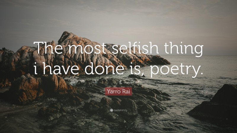 Yarro Rai Quote: “The most selfish thing i have done is, poetry.”