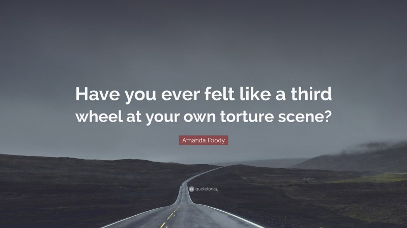 Amanda Foody Quote: “Have you ever felt like a third wheel at your own torture scene?”