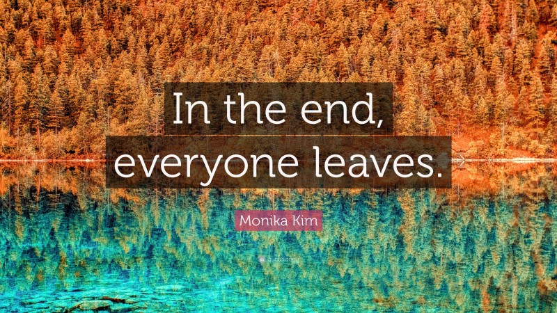 Monika Kim Quote: “In the end, everyone leaves.”
