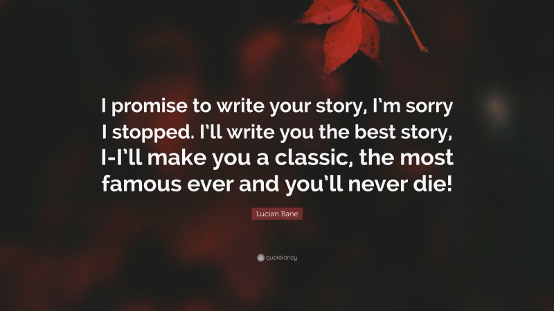 Lucian Bane Quote: “I promise to write your story, I’m sorry I stopped. I’ll write you the best story, I-I’ll make you a classic, the most famous ever and you’ll never die!”