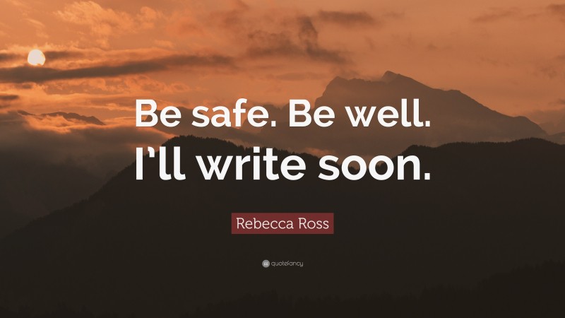 Rebecca Ross Quote: “Be safe. Be well. I’ll write soon.”
