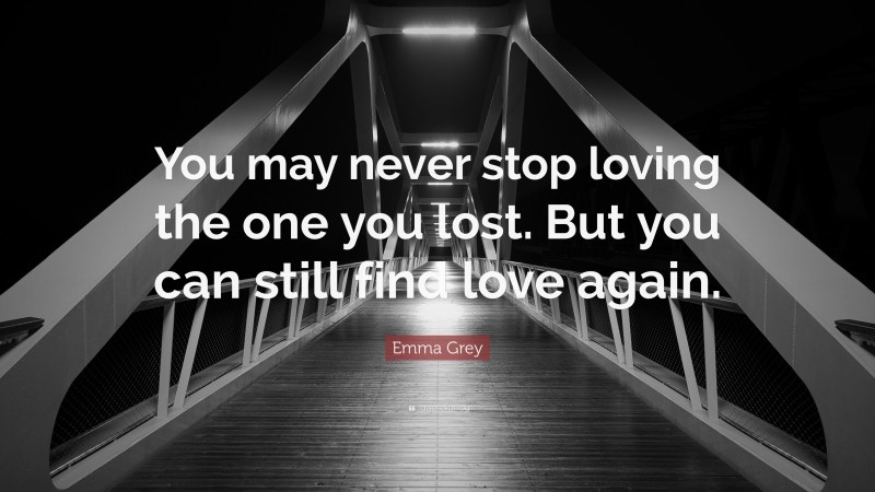 Emma Grey Quote: “You may never stop loving the one you lost. But you can still find love again.”