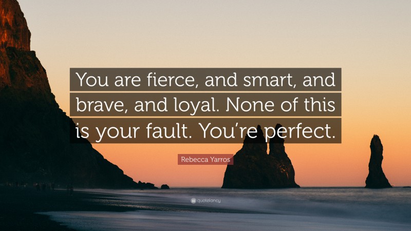Rebecca Yarros Quote: “You are fierce, and smart, and brave, and loyal. None of this is your fault. You’re perfect.”