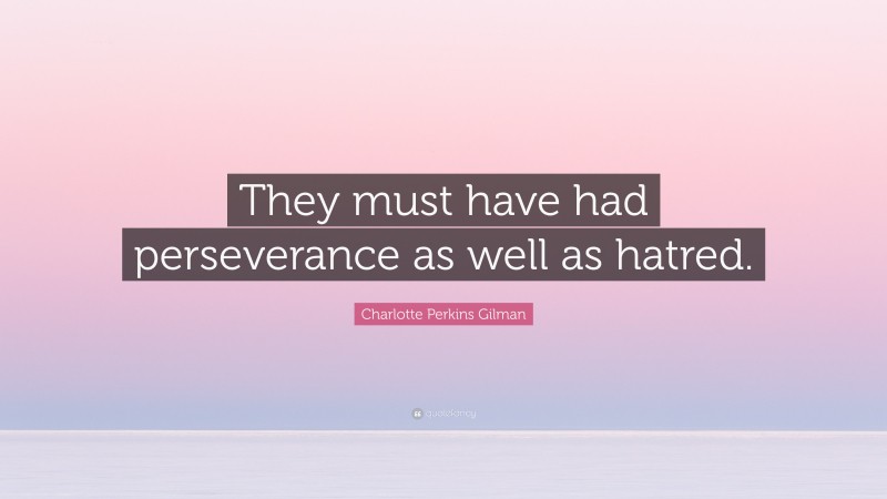 Charlotte Perkins Gilman Quote: “They must have had perseverance as well as hatred.”