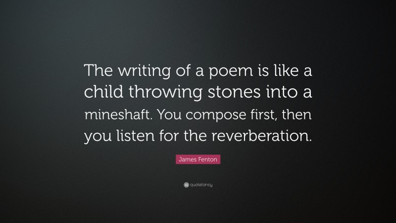 James Fenton Quote: “The writing of a poem is like a child throwing stones into a mineshaft. You compose first, then you listen for the reverberation.”