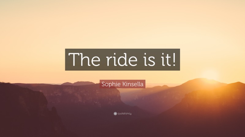 Sophie Kinsella Quote: “The ride is it!”