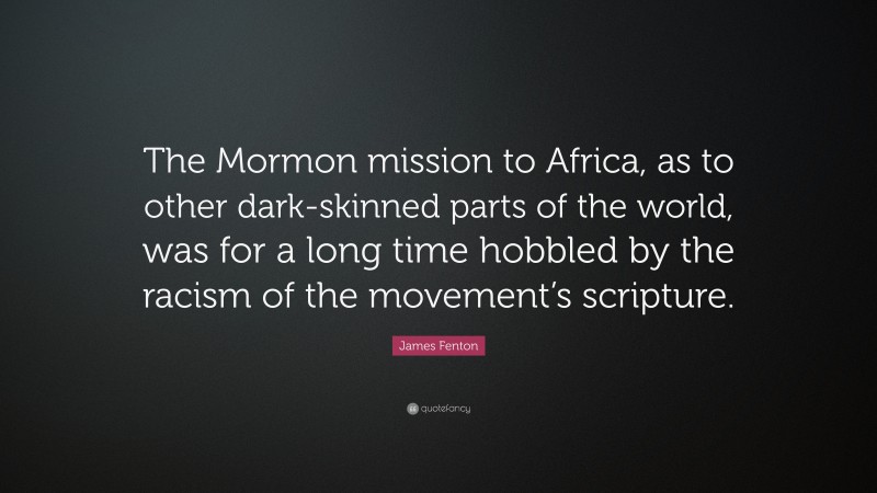 James Fenton Quote: “The Mormon mission to Africa, as to other dark-skinned parts of the world, was for a long time hobbled by the racism of the movement’s scripture.”