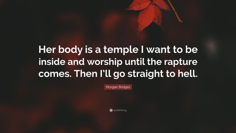 Morgan Bridges Quote: “Her body is a temple I want to be inside and worship until the rapture comes. Then I’ll go straight to hell.”