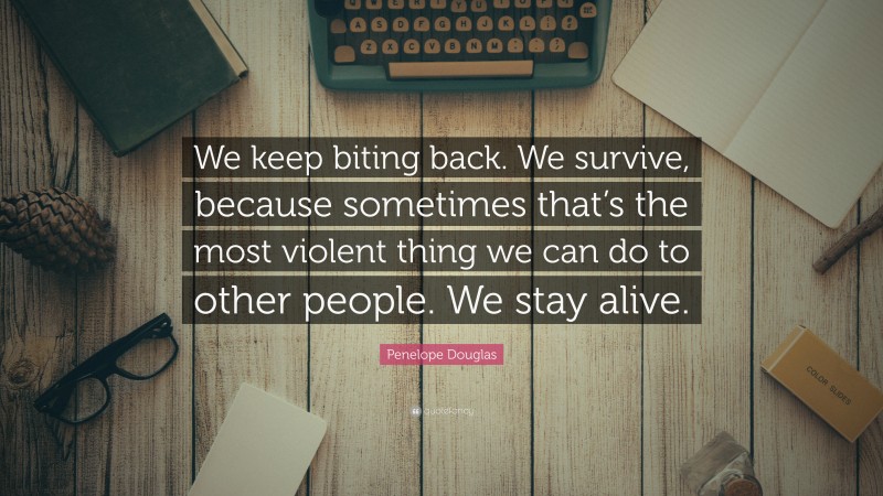 Penelope Douglas Quote: “We keep biting back. We survive, because sometimes that’s the most violent thing we can do to other people. We stay alive.”