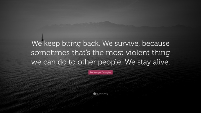 Penelope Douglas Quote: “We keep biting back. We survive, because sometimes that’s the most violent thing we can do to other people. We stay alive.”