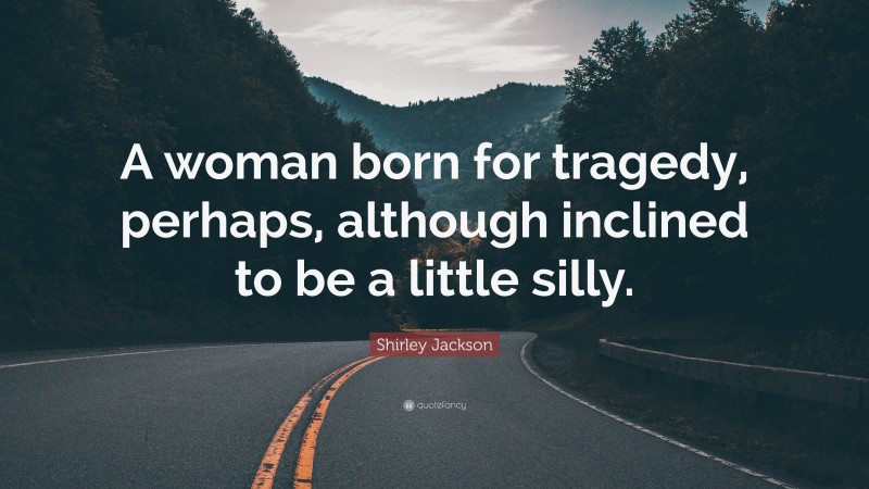 Shirley Jackson Quote: “A woman born for tragedy, perhaps, although inclined to be a little silly.”