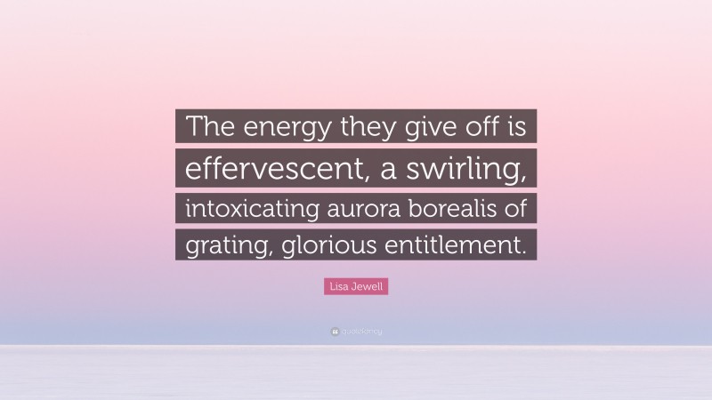 Lisa Jewell Quote: “The energy they give off is effervescent, a swirling, intoxicating aurora borealis of grating, glorious entitlement.”