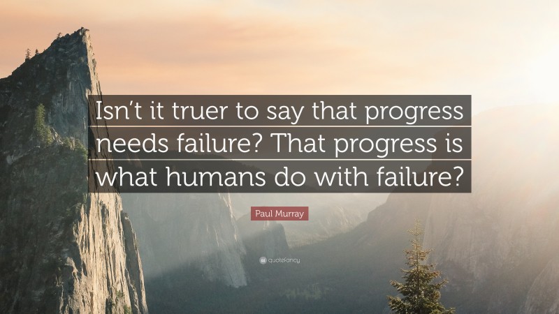 Paul     Murray Quotes: “Isn’t it truer to say that progress needs failure? That progress is what humans do with failure?” — Paul Murray