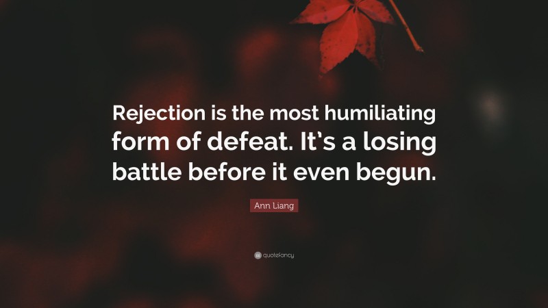 Ann Liang Quote: “Rejection is the most humiliating form of defeat. It’s a losing battle before it even begun.”