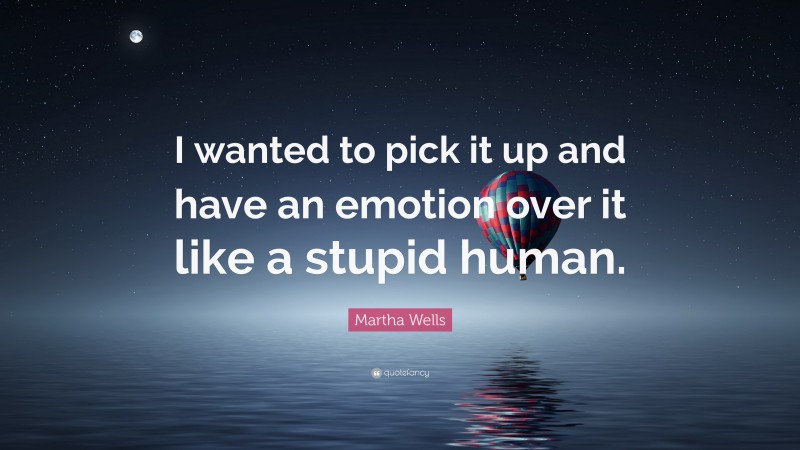 Martha Wells Quote: “I wanted to pick it up and have an emotion over it like a stupid human.”