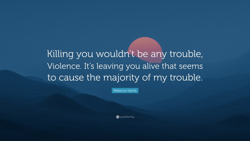 Rebecca Yarros Quote: “Killing you wouldn’t be any trouble, Violence. It’s leaving you alive that seems to cause the majority of my trouble.”