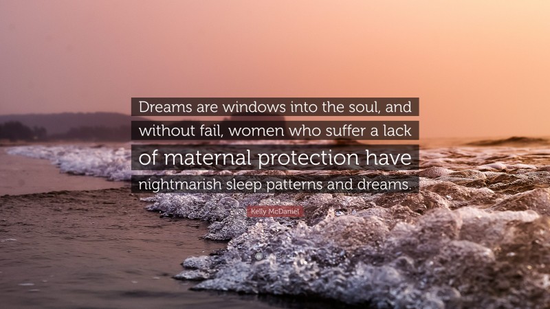 Kelly McDaniel Quote: “Dreams are windows into the soul, and without fail, women who suffer a lack of maternal protection have nightmarish sleep patterns and dreams.”