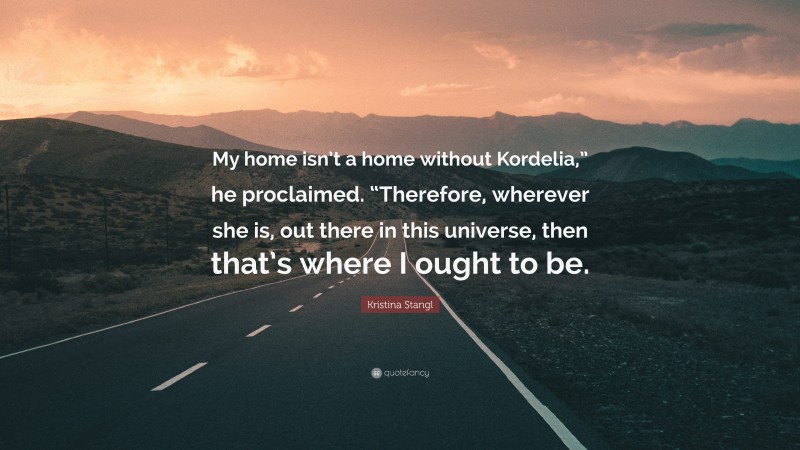 Kristina Stangl Quote: “My home isn’t a home without Kordelia,” he proclaimed. “Therefore, wherever she is, out there in this universe, then that’s where I ought to be.”