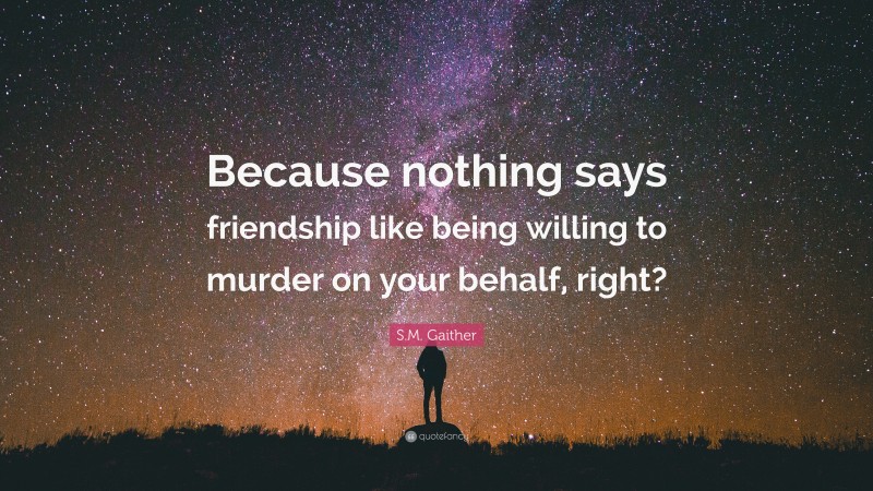 S.M. Gaither Quote: “Because nothing says friendship like being willing to murder on your behalf, right?”