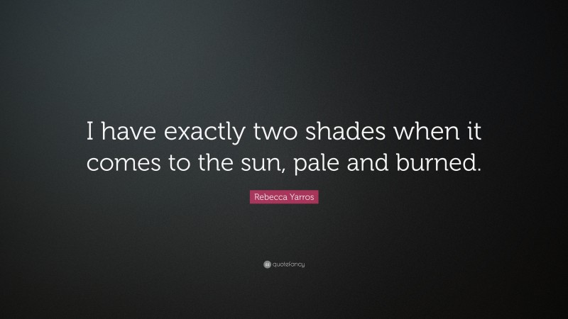 Rebecca Yarros Quote: “I have exactly two shades when it comes to the sun, pale and burned.”