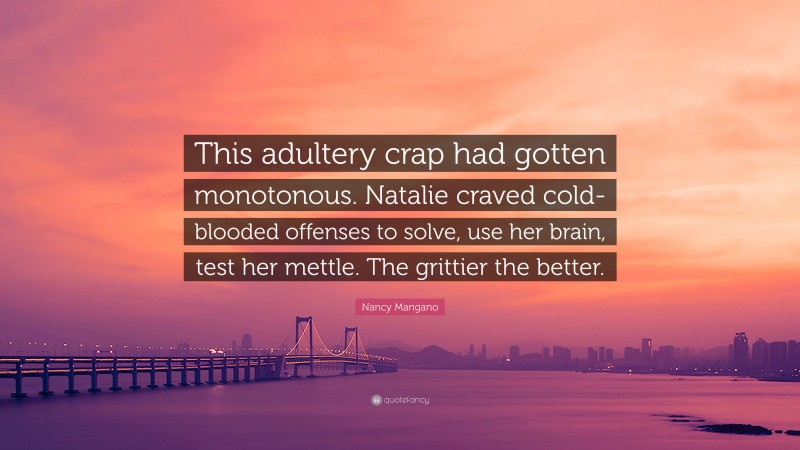 Nancy Mangano Quote: “This adultery crap had gotten monotonous. Natalie craved cold-blooded offenses to solve, use her brain, test her mettle. The grittier the better.”