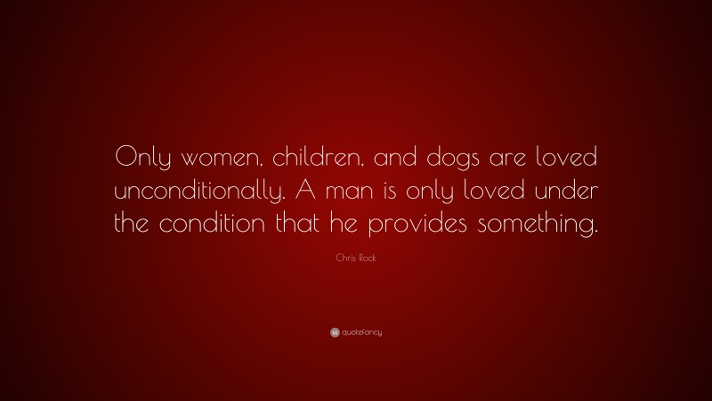 Chris Rock Quote: “Only women, children, and dogs are loved unconditionally. A man is only loved under the condition that he provides something.”