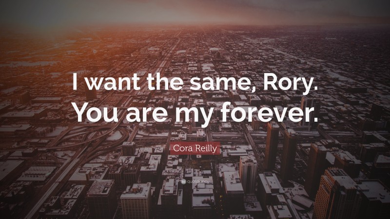 Cora Reilly Quote: “I want the same, Rory. You are my forever.”