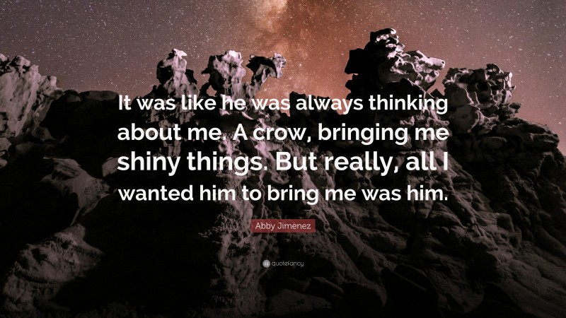 Abby Jimenez Quote: “It was like he was always thinking about me. A crow, bringing me shiny things. But really, all I wanted him to bring me was him.”