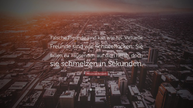 Mouloud Benzadi Quote: “Falsche Freunde sind kalt wie Eis. Virtuelle Freunde sind wie Schneeflocken: Sie fallen zu Tausenden auf dich herab, doch sie schmelzen in Sekunden.”