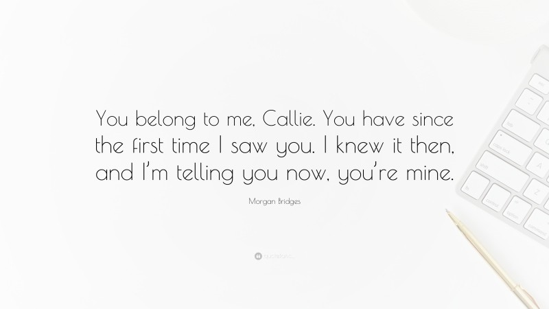 Morgan Bridges Quote: “You belong to me, Callie. You have since the first time I saw you. I knew it then, and I’m telling you now, you’re mine.”