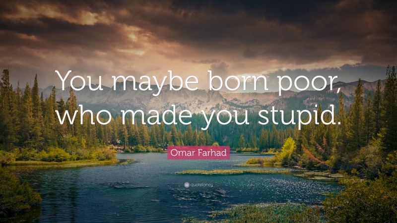 Omar Farhad Quote: “You maybe born poor, who made you stupid.”