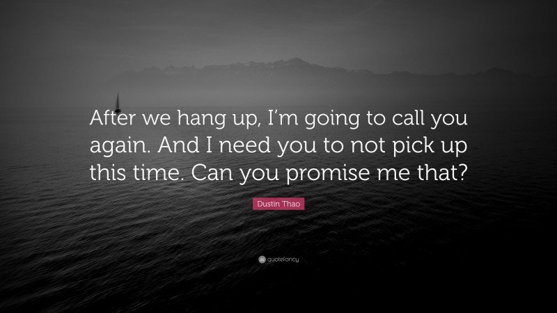 Dustin Thao Quote: “After we hang up, I’m going to call you again. And I need you to not pick up this time. Can you promise me that?”