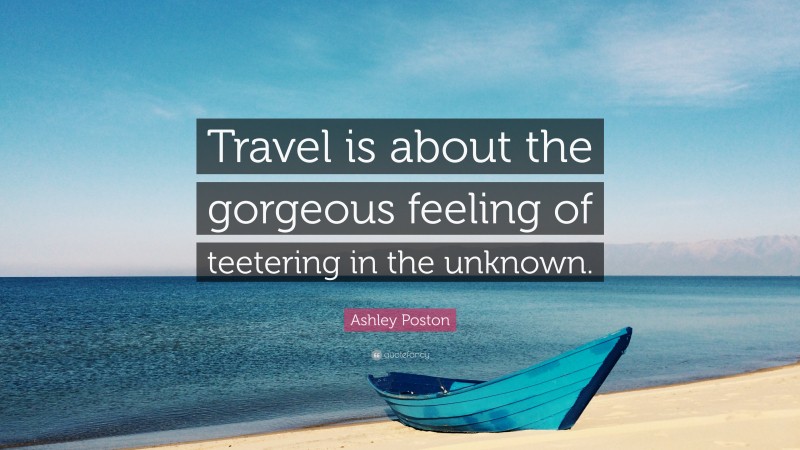 Ashley Poston Quote: “Travel is about the gorgeous feeling of teetering in the unknown.”