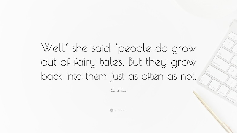 Sara Ella Quote: “Well,′ she said, ’people do grow out of fairy tales. But they grow back into them just as often as not.”