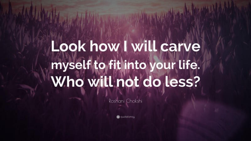 Roshani Chokshi Quote: “Look how I will carve myself to fit into your life. Who will not do less?”