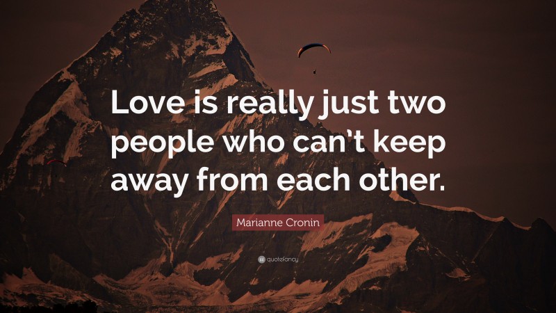 Marianne Cronin Quote: “Love is really just two people who can’t keep away from each other.”