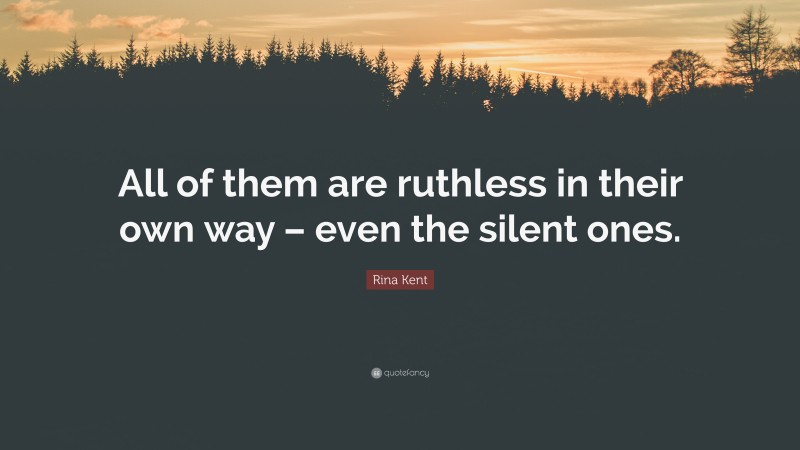 Rina Kent Quote: “All of them are ruthless in their own way – even the silent ones.”