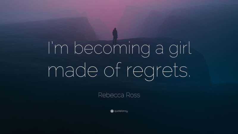 Rebecca Ross Quote: “I’m becoming a girl made of regrets.”