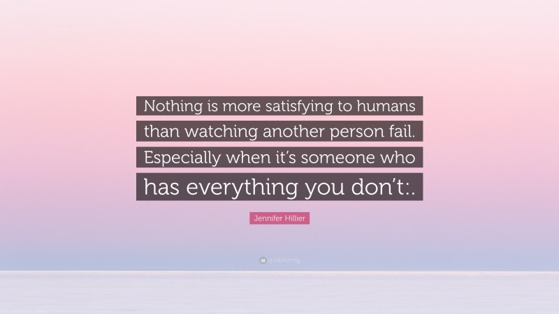 Jennifer Hillier Quote: “Nothing is more satisfying to humans than watching another person fail. Especially when it’s someone who has everything you don’t:.”