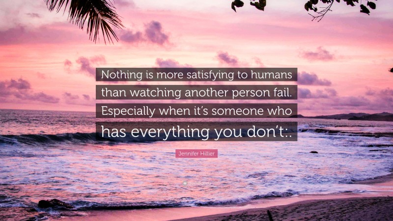 Jennifer Hillier Quote: “Nothing is more satisfying to humans than watching another person fail. Especially when it’s someone who has everything you don’t:.”