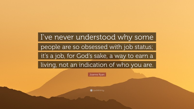 Joanne Ryan Quote: “I’ve never understood why some people are so obsessed with job status; it’s a job, for God’s sake, a way to earn a living, not an indication of who you are.”