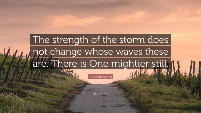 Amanda Dykes Quote: “The strength of the storm does not change whose waves these are. There is One mightier still.”